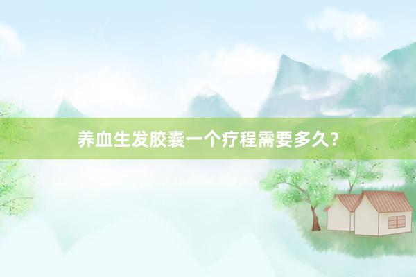 养血生发胶囊一个疗程需要多久?